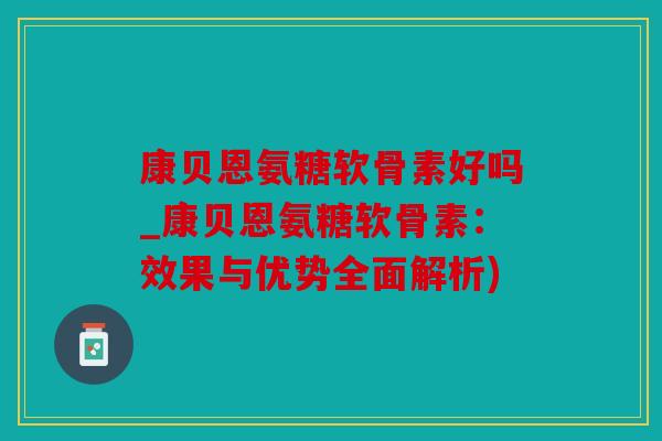 康贝恩氨糖软骨素好吗_康贝恩氨糖软骨素:效果与优势全面解析) 康贝恩氨糖软骨素好吗_康贝恩氨糖软骨素:效果与优势全面解析)