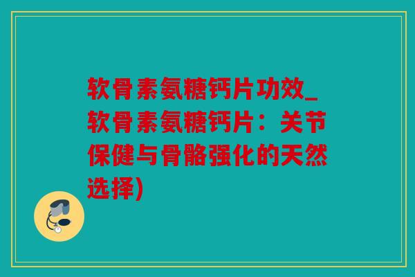 软骨素氨糖钙片功效_软骨素氨糖钙片：关节保健与骨骼强化的天然选择)