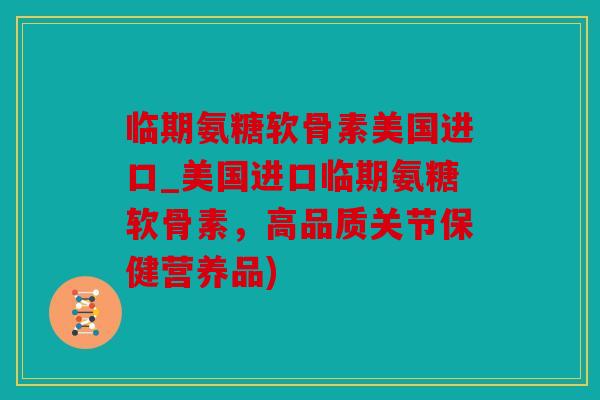 临期氨糖软骨素美国进口_美国进口临期氨糖软骨素,高品质关节保健营养品) 临期氨糖软骨素美国进口_美国进口临期氨糖软骨素,高品质关节保健营养品)