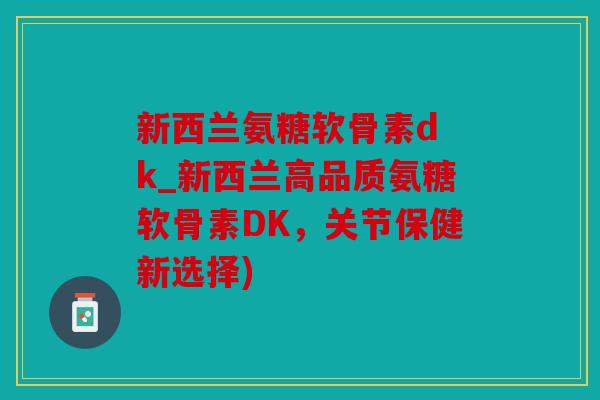 新西兰氨糖软骨素d k_新西兰高品质氨糖软骨素DK，关节保健新选择)