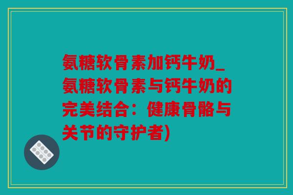 氨糖软骨素加钙牛奶_氨糖软骨素与钙牛奶的完美结合:健康骨骼与关节的守护者) 氨糖软骨素加钙牛奶_氨糖软骨素与钙牛奶的完美结合:健康骨骼与关节的守护者)