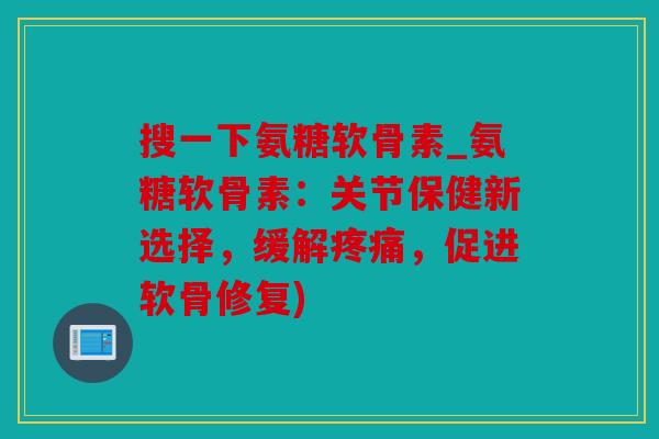 搜一下氨糖软骨素_氨糖软骨素:关节保健新选择,缓解,促进软骨修复) 搜一下氨糖软骨素_氨糖软骨素:关节保健新选择,缓解,促进软骨修复)