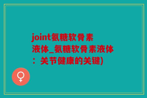 joint氨糖软骨素液体_氨糖软骨素液体:关节健康的关键) joint氨糖软骨素液体_氨糖软骨素液体:关节健康的关键)
