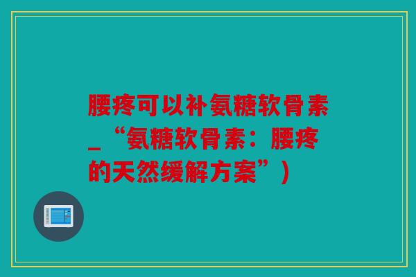 腰疼可以补氨糖软骨素_“氨糖软骨素:腰疼的天然缓解方案”) 腰疼可以补氨糖软骨素_“氨糖软骨素:腰疼的天然缓解方案”)