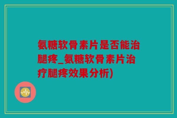 氨糖软骨素片是否能腿疼_氨糖软骨素片腿疼效果分析) 氨糖软骨素片是否能腿疼_氨糖软骨素片腿疼效果分析)