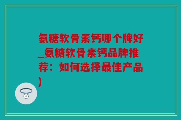 氨糖软骨素钙哪个牌好_氨糖软骨素钙品牌推荐:如何选择佳产品) 氨糖软骨素钙哪个牌好_氨糖软骨素钙品牌推荐:如何选择佳产品)