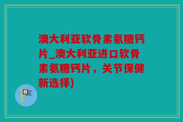 澳大利亚软骨素氨糖钙片_澳大利亚进口软骨素氨糖钙片,关节保健新选择) 澳大利亚软骨素氨糖钙片_澳大利亚进口软骨素氨糖钙片,关节保健新选择)