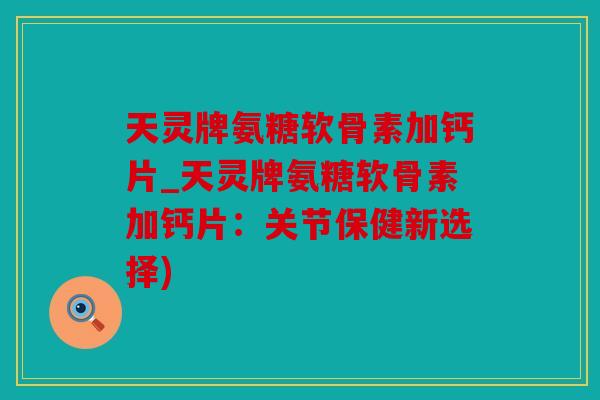 天灵牌氨糖软骨素加钙片_天灵牌氨糖软骨素加钙片:关节保健新选择) 天灵牌氨糖软骨素加钙片_天灵牌氨糖软骨素加钙片:关节保健新选择)