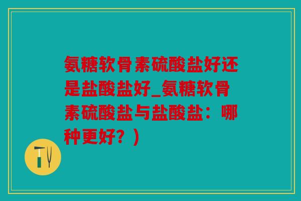 氨糖软骨素硫酸盐好还是盐酸盐好_氨糖软骨素硫酸盐与盐酸盐：哪种更好？)