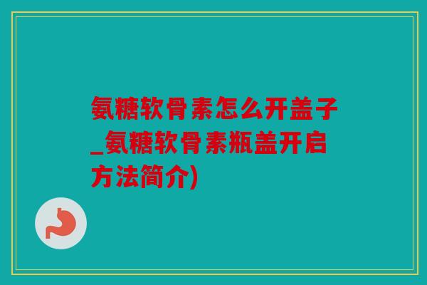 氨糖软骨素怎么开盖子_氨糖软骨素瓶盖开启方法简介) 氨糖软骨素怎么开盖子_氨糖软骨素瓶盖开启方法简介)