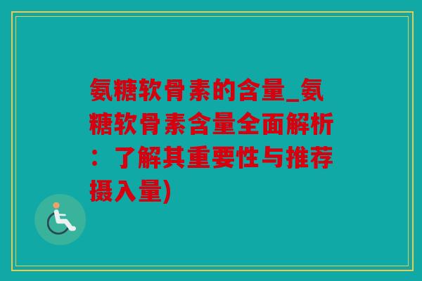 氨糖软骨素的含量_氨糖软骨素含量全面解析:了解其重要性与推荐摄入量) 氨糖软骨素的含量_氨糖软骨素含量全面解析:了解其重要性与推荐摄入量)