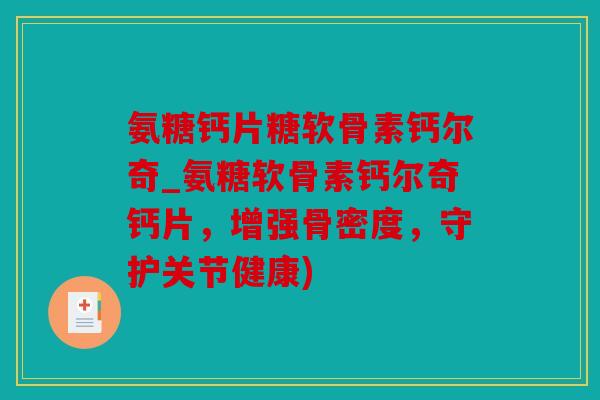 氨糖钙片糖软骨素钙尔奇_氨糖软骨素钙尔奇钙片，增强骨密度，守护关节健康)