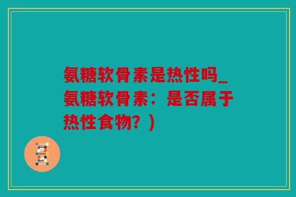 氨糖软骨素是热性吗_氨糖软骨素：是否属于热性食物？)