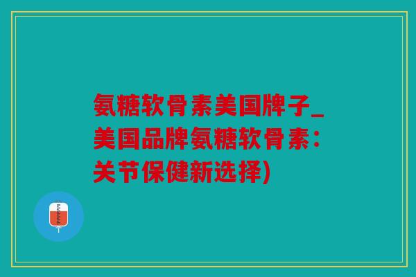 氨糖软骨素美国牌子_美国品牌氨糖软骨素：关节保健新选择)