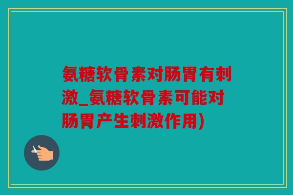 氨糖软骨素对肠胃有刺激_氨糖软骨素可能对肠胃产生刺激作用)