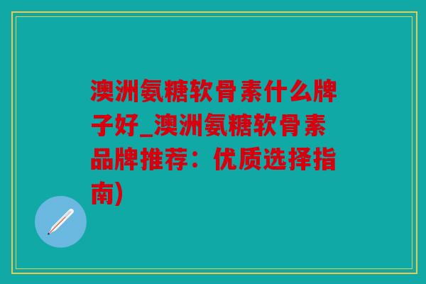 澳洲氨糖软骨素什么牌子好_澳洲氨糖软骨素品牌推荐：优质选择指南)