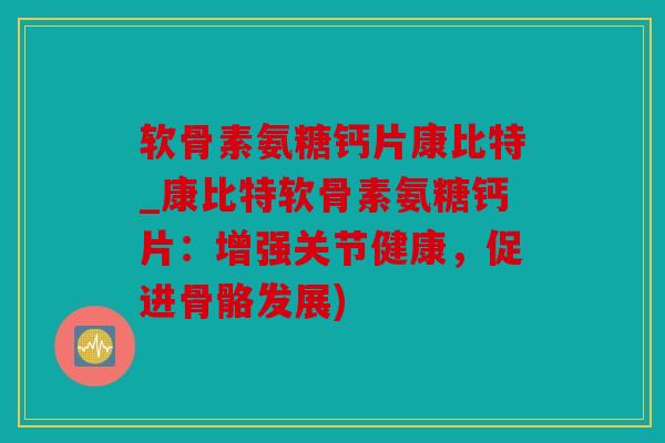 软骨素氨糖钙片康比特_康比特软骨素氨糖钙片：增强关节健康，促进骨骼发展)