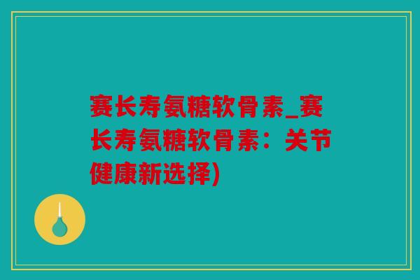 赛长寿氨糖软骨素_赛长寿氨糖软骨素:关节健康新选择) 赛长寿氨糖软骨素_赛长寿氨糖软骨素:关节健康新选择)