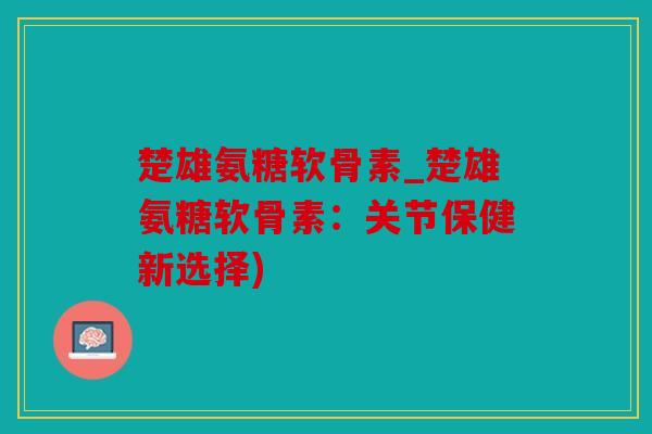 楚雄氨糖软骨素_楚雄氨糖软骨素:关节保健新选择) 楚雄氨糖软骨素_楚雄氨糖软骨素:关节保健新选择)