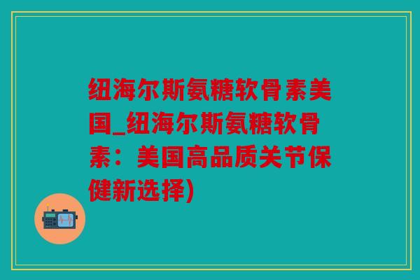纽海尔斯氨糖软骨素美国_纽海尔斯氨糖软骨素:美国高品质关节保健新选择) 纽海尔斯氨糖软骨素美国_纽海尔斯氨糖软骨素:美国高品质关节保健新选择)