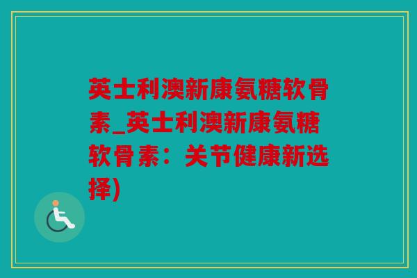 英士利澳新康氨糖软骨素_英士利澳新康氨糖软骨素：关节健康新选择)