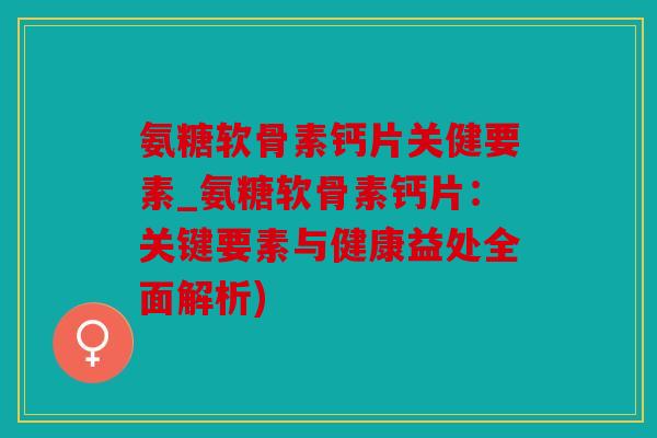 氨糖软骨素钙片关健要素_氨糖软骨素钙片：关键要素与健康益处全面解析)
