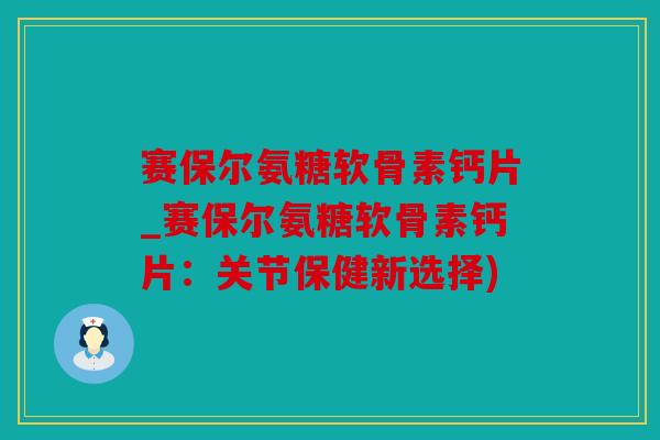 赛保尔氨糖软骨素钙片_赛保尔氨糖软骨素钙片:关节保健新选择) 赛保尔氨糖软骨素钙片_赛保尔氨糖软骨素钙片:关节保健新选择)