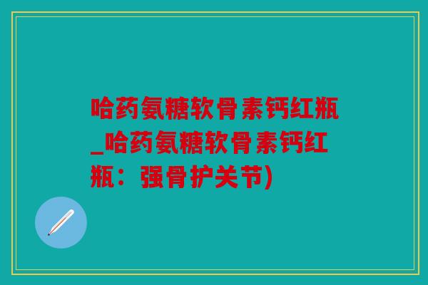 哈药氨糖软骨素钙红瓶_哈药氨糖软骨素钙红瓶:强骨护关节) 哈药氨糖软骨素钙红瓶_哈药氨糖软骨素钙红瓶:强骨护关节)