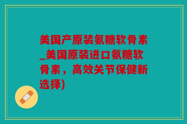 美国产原装氨糖软骨素_美国原装进口氨糖软骨素,高效关节保健新选择) 美国产原装氨糖软骨素_美国原装进口氨糖软骨素,高效关节保健新选择)