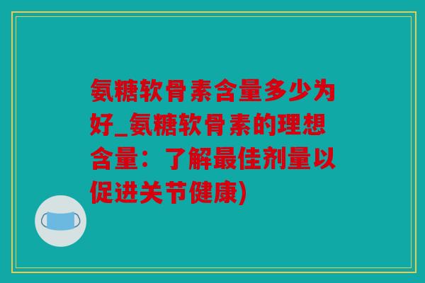 氨糖软骨素含量多少为好_氨糖软骨素的理想含量:了解佳剂量以促进关节健康) 氨糖软骨素含量多少为好_氨糖软骨素的理想含量:了解佳剂量以促进关节健康)