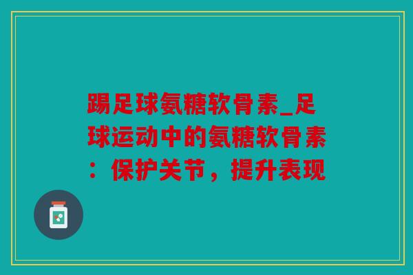 踢足球氨糖软骨素_足球运动中的氨糖软骨素：保护关节，提升表现