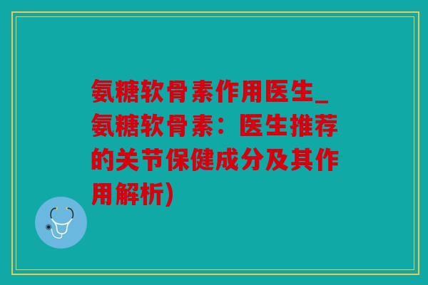 氨糖软骨素作用医生_氨糖软骨素:医生推荐的关节保健成分及其作用解析) 氨糖软骨素作用医生_氨糖软骨素:医生推荐的关节保健成分及其作用解析)