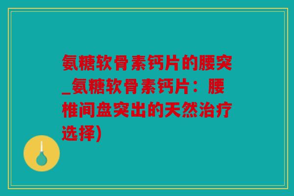 氨糖软骨素钙片的腰突_氨糖软骨素钙片：腰椎间盘突出的天然选择)