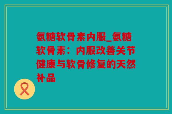 氨糖软骨素内服_氨糖软骨素：内服改善关节健康与软骨修复的天然补品