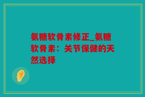 氨糖软骨素修正_氨糖软骨素：关节保健的天然选择