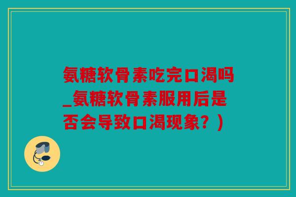 氨糖软骨素吃完口渴吗_氨糖软骨素服用后是否会导致口渴现象?) 氨糖软骨素吃完口渴吗_氨糖软骨素服用后是否会导致口渴现象?)