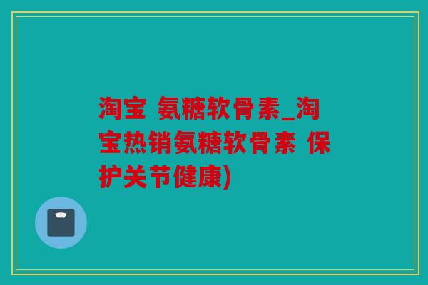 淘宝 氨糖软骨素_淘宝热销氨糖软骨素 保护关节健康) 淘宝 氨糖软骨素_淘宝热销氨糖软骨素 保护关节健康)