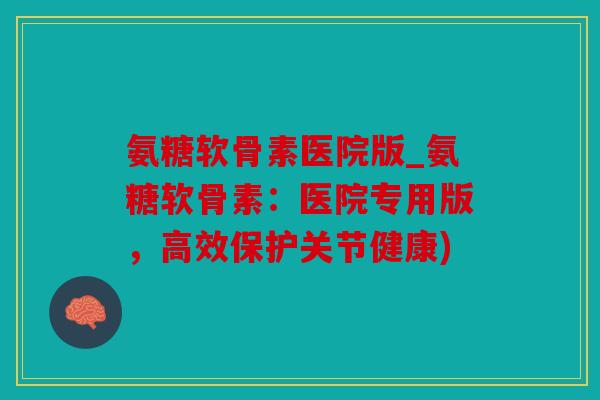 氨糖软骨素医院版_氨糖软骨素：医院专用版，高效保护关节健康)