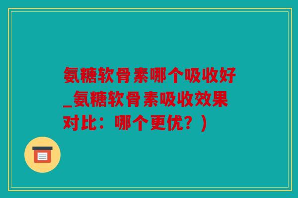 氨糖软骨素哪个吸收好_氨糖软骨素吸收效果对比:哪个更优?) 氨糖软骨素哪个吸收好_氨糖软骨素吸收效果对比:哪个更优?)