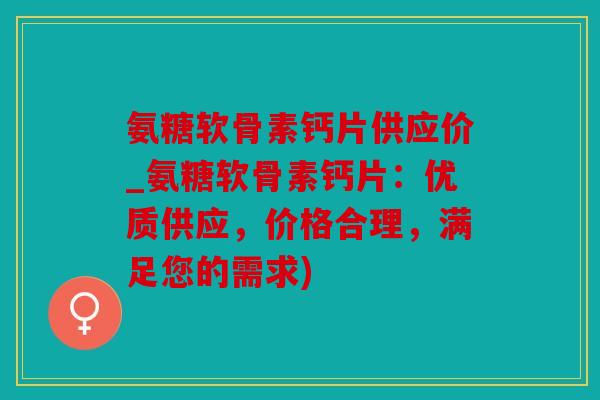 氨糖软骨素钙片供应价_氨糖软骨素钙片:优质供应,价格合理,满足您的需求) 氨糖软骨素钙片供应价_氨糖软骨素钙片:优质供应,价格合理,满足您的需求)