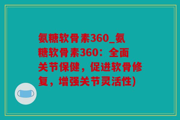 氨糖软骨素360_氨糖软骨素360:全面关节保健,促进软骨修复,增强关节灵活性) 氨糖软骨素360_氨糖软骨素360:全面关节保健,促进软骨修复,增强关节灵活性)