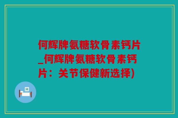 何辉牌氨糖软骨素钙片_何辉牌氨糖软骨素钙片：关节保健新选择)