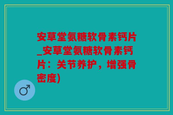 安草堂氨糖软骨素钙片_安草堂氨糖软骨素钙片:关节养护,增强骨密度) 安草堂氨糖软骨素钙片_安草堂氨糖软骨素钙片:关节养护,增强骨密度)