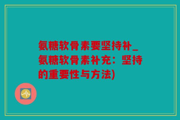 氨糖软骨素要坚持补_氨糖软骨素补充:坚持的重要性与方法) 氨糖软骨素要坚持补_氨糖软骨素补充:坚持的重要性与方法)