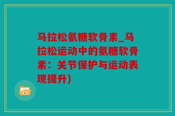 马拉松氨糖软骨素_马拉松运动中的氨糖软骨素：关节保护与运动表现提升)