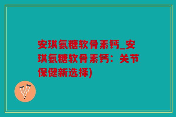 安琪氨糖软骨素钙_安琪氨糖软骨素钙：关节保健新选择)