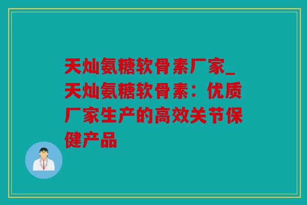 天灿氨糖软骨素厂家_天灿氨糖软骨素:优质厂家生产的高效关节保健产品 天灿氨糖软骨素厂家_天灿氨糖软骨素:优质厂家生产的高效关节保健产品