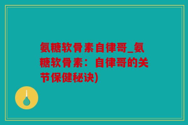 氨糖软骨素自律哥_氨糖软骨素：自律哥的关节保健秘诀)