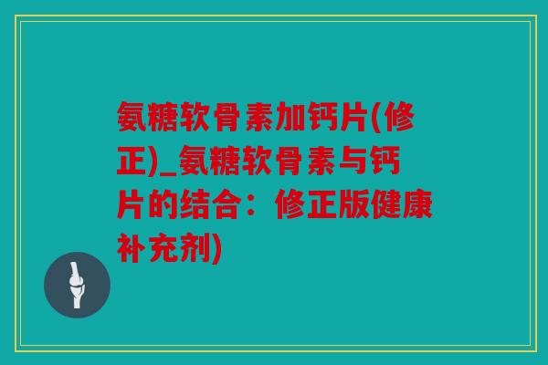 氨糖软骨素加钙片(修正)_氨糖软骨素与钙片的结合:修正版健康补充剂) 氨糖软骨素加钙片(修正)_氨糖软骨素与钙片的结合:修正版健康补充剂)