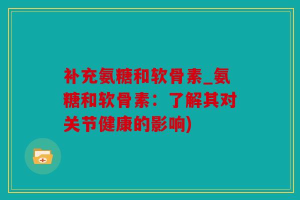 补充氨糖和软骨素_氨糖和软骨素:了解其对关节健康的影响) 补充氨糖和软骨素_氨糖和软骨素:了解其对关节健康的影响)